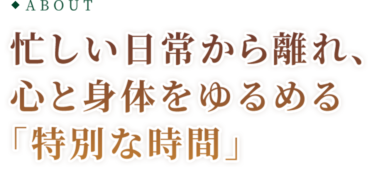 ABOUT 忙しい日常から離れ、心と身体をゆるめる「特別な時間」